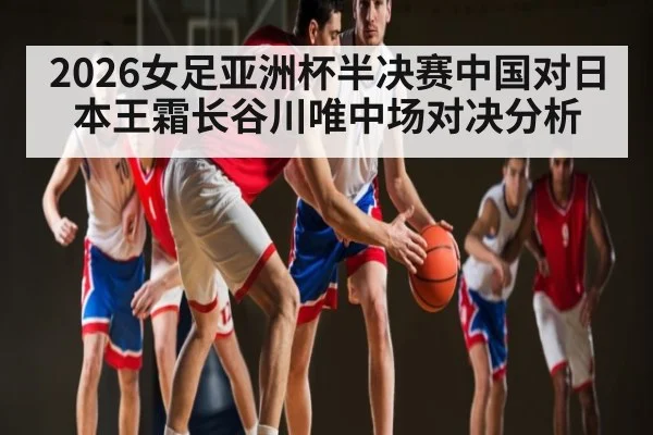 2026女足亚洲杯半决赛中国对日本王霜长谷川唯中场对决分析