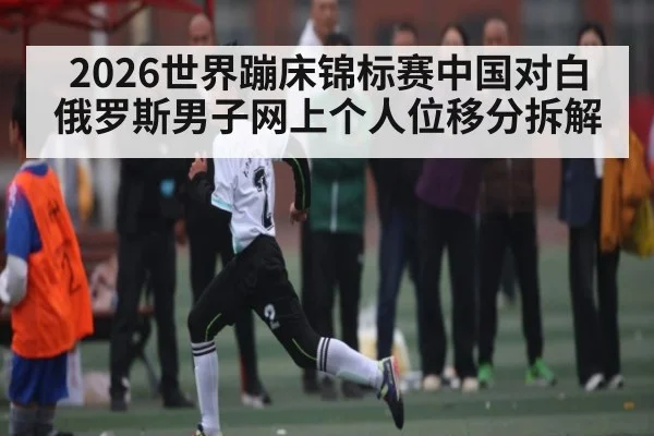 2026世界蹦床锦标赛中国对白俄罗斯男子网上个人位移分拆解